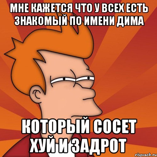 Мне кажется что у всех есть знакомый по имени Дима который сосет хуй и задрот, Мем Мне кажется или (Фрай Футурама)