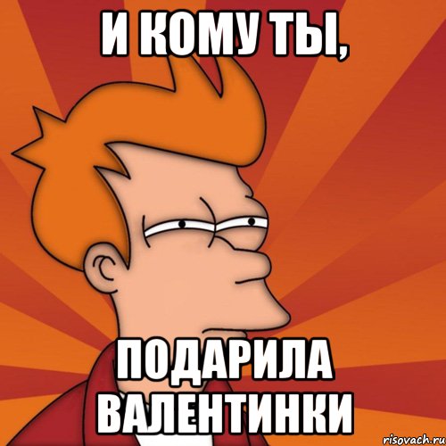 И кому ты, Подарила валентинки, Мем Мне кажется или (Фрай Футурама)