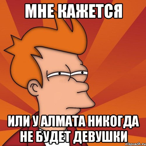 мне кажется или у Алмата никогда не будет девушки, Мем Мне кажется или (Фрай Футурама)