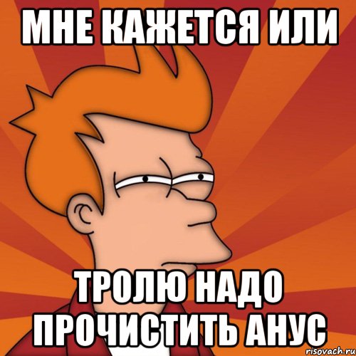 МНЕ КАЖЕТСЯ ИЛИ ТРОЛЮ НАДО ПРОЧИСТИТЬ АНУС, Мем Мне кажется или (Фрай Футурама)