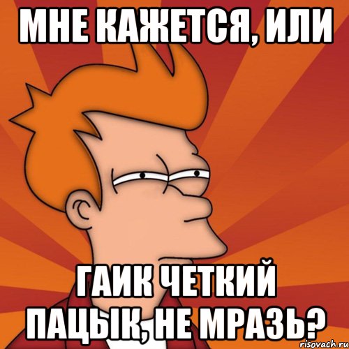 Мне кажется, или Гаик четкий пацык, не мразь?, Мем Мне кажется или (Фрай Футурама)