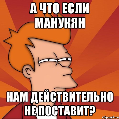 а что если манукян нам действительно не поставит?, Мем Мне кажется или (Фрай Футурама)