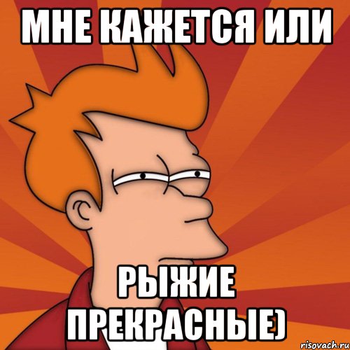 мне кажется или рыжие прекрасные), Мем Мне кажется или (Фрай Футурама)