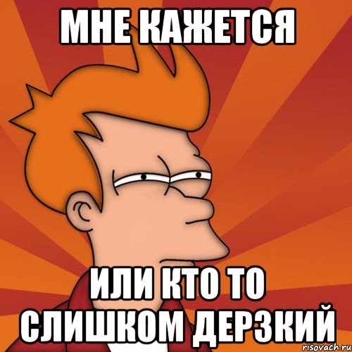 мне кажется или кто то слишком дерзкий, Мем Мне кажется или (Фрай Футурама)