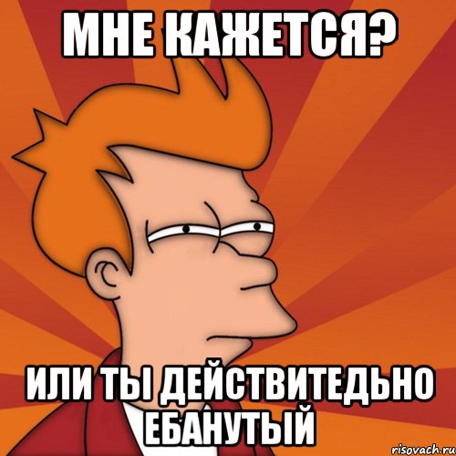 мне кажется? или ты действитедьно ебанутый, Мем Мне кажется или (Фрай Футурама)