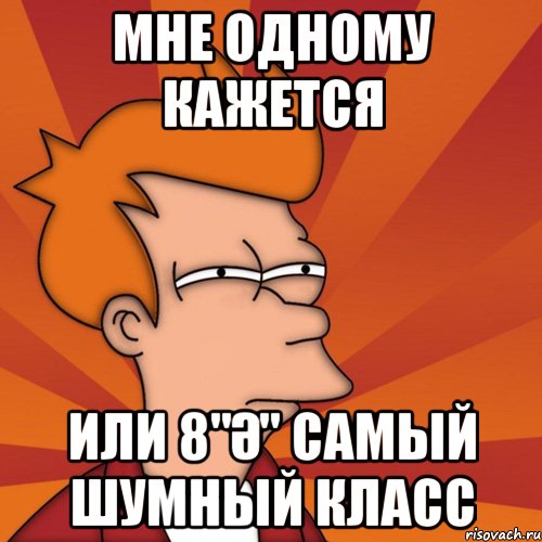 Мне одному кажется или 8"ә" самый шумный класс, Мем Мне кажется или (Фрай Футурама)