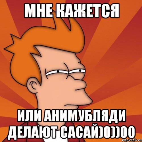 Мне кажется или анимубляди делают сасай)0))00, Мем Мне кажется или (Фрай Футурама)