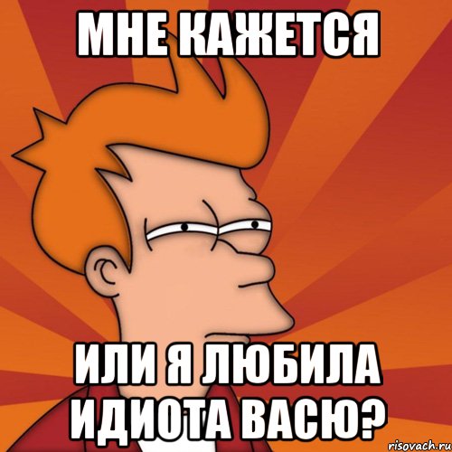 мне кажется или я любила идиота Васю?, Мем Мне кажется или (Фрай Футурама)