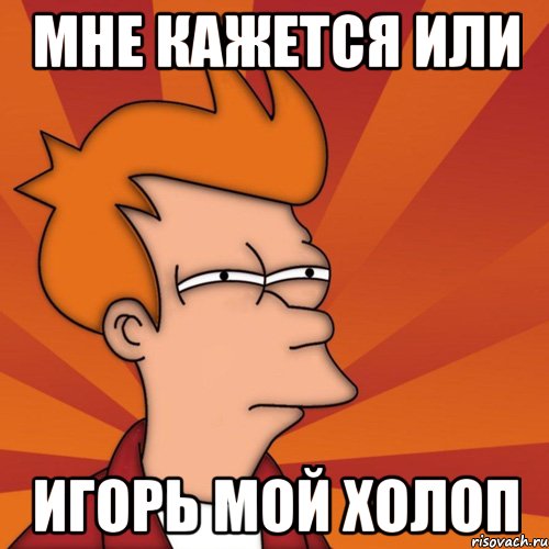 мне кажется или Игорь мой холоп, Мем Мне кажется или (Фрай Футурама)