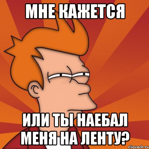 мне кажется или ты наебал меня на ленту?, Мем Мне кажется или (Фрай Футурама)