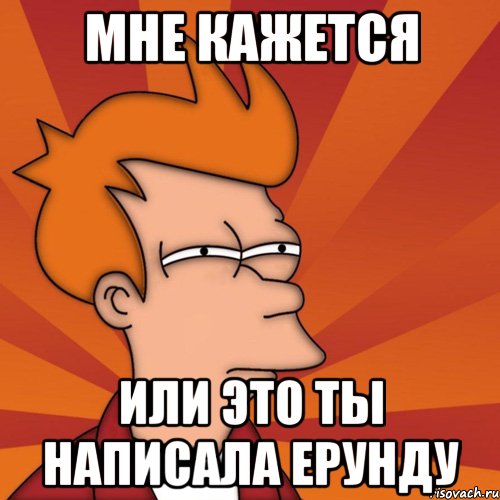 Мне кажется Или это ты написала ерунду, Мем Мне кажется или (Фрай Футурама)