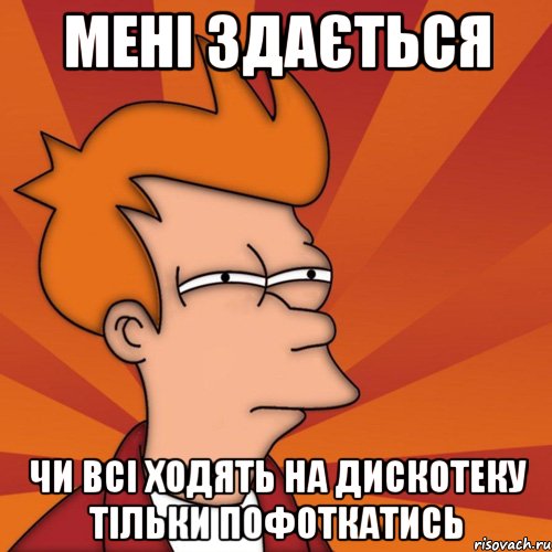 Мені здається чи всі ходять на дискотеку тільки пофоткатись, Мем Мне кажется или (Фрай Футурама)