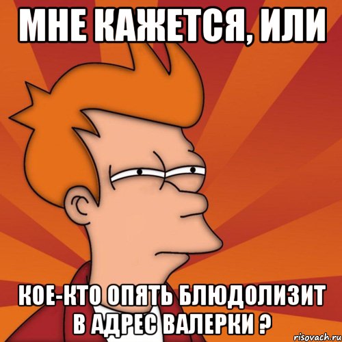 Мне кажется, или Кое-кто опять блюдолизит в адрес Валерки ?, Мем Мне кажется или (Фрай Футурама)