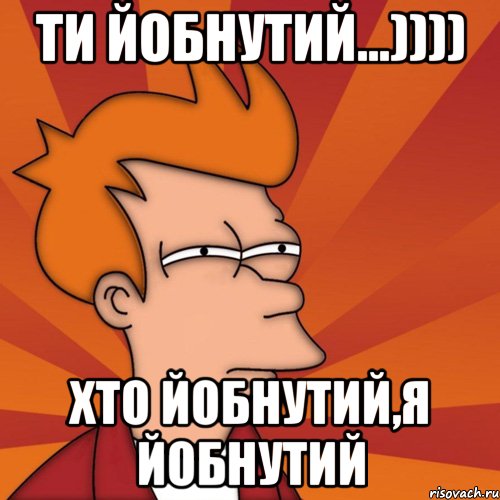 ти йобнутий...)))) ХТО ЙОБНУТИЙ,Я ЙОБНУТИЙ, Мем Мне кажется или (Фрай Футурама)
