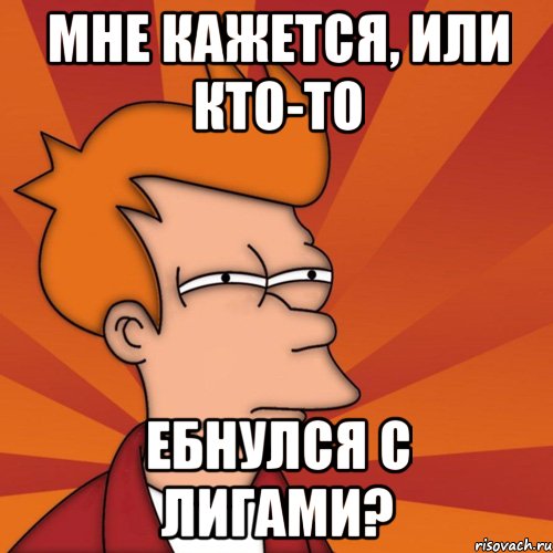мне кажется, или кто-то ебнулся с лигами?, Мем Мне кажется или (Фрай Футурама)