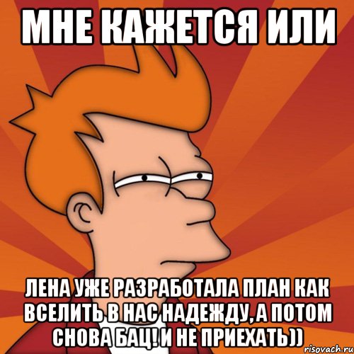 мне кажется или Лена уже разработала план как вселить в нас надежду, а потом снова бац! и не приехать)), Мем Мне кажется или (Фрай Футурама)