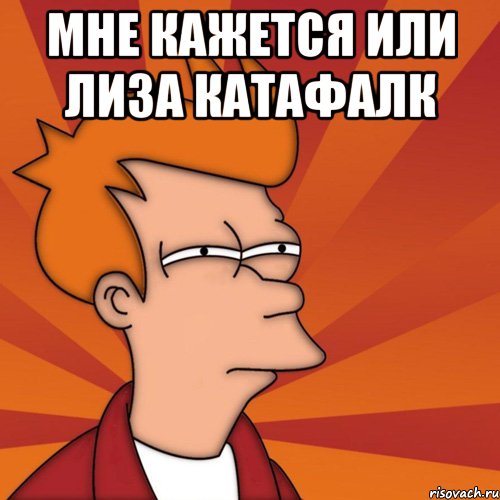мне кажется или лиза катафалк , Мем Мне кажется или (Фрай Футурама)