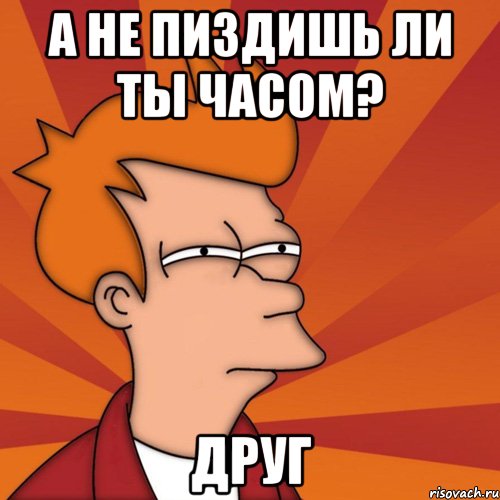 А не пиздишь ли ты часом? Друг, Мем Мне кажется или (Фрай Футурама)