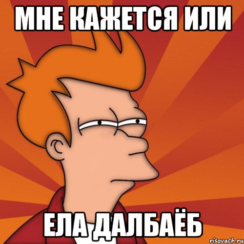 Мне кажется или Ела далбаёб, Мем Мне кажется или (Фрай Футурама)