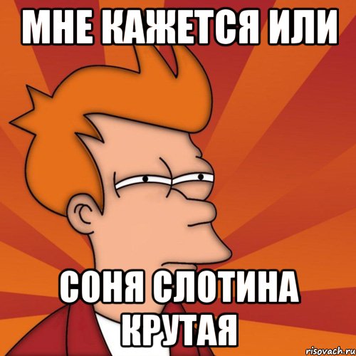 МНЕ КАЖЕТСЯ ИЛИ Соня Слотина крутая, Мем Мне кажется или (Фрай Футурама)