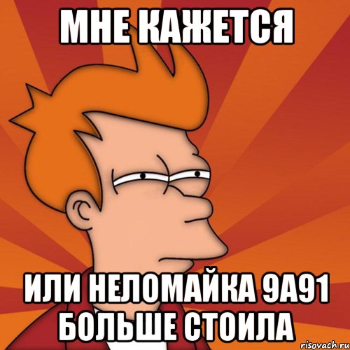 Мне кажется Или неломайка 9а91 больше стоила, Мем Мне кажется или (Фрай Футурама)