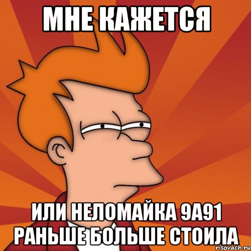 Мне кажется Или неломайка 9а91 раньше больше стоила, Мем Мне кажется или (Фрай Футурама)