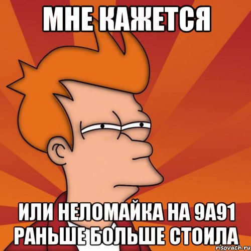Мне кажется Или неломайка на 9а91 раньше больше стоила, Мем Мне кажется или (Фрай Футурама)