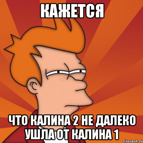 кажется что калина 2 не далеко ушла от калина 1, Мем Мне кажется или (Фрай Футурама)