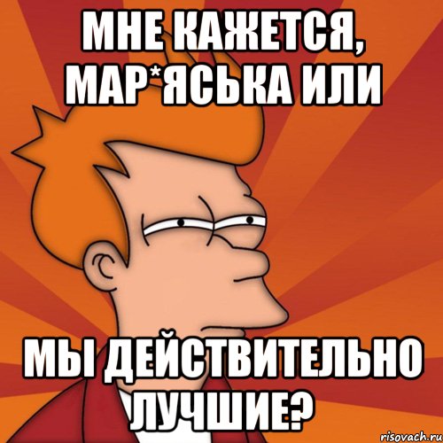 Мне кажется, Мар*яська или Мы действительно лучшие?, Мем Мне кажется или (Фрай Футурама)