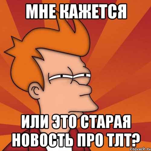 МНЕ КАЖЕТСЯ ИЛИ ЭТО СТАРАЯ НОВОСТЬ ПРО ТЛТ?, Мем Мне кажется или (Фрай Футурама)