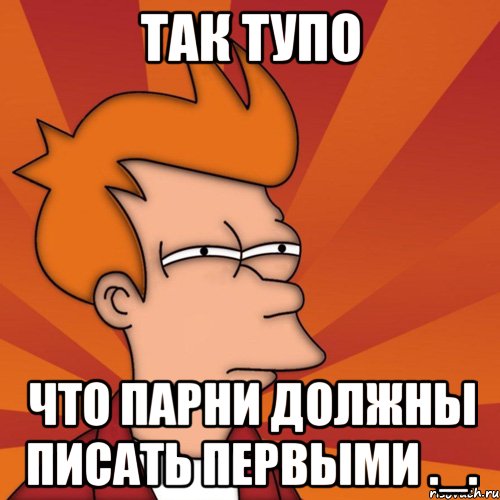 Так тупо Что Парни Должны Писать первыми ._., Мем Мне кажется или (Фрай Футурама)