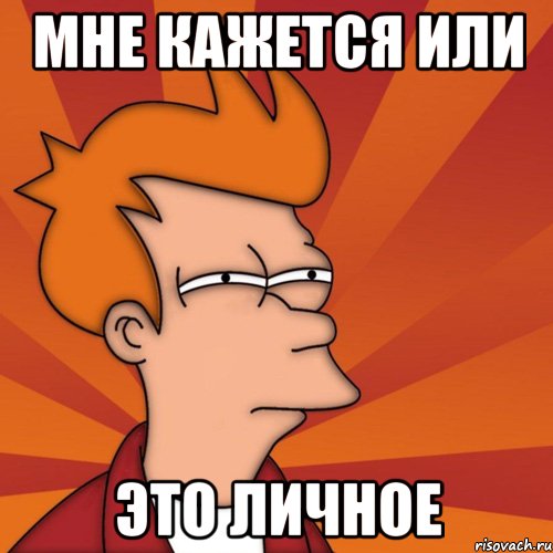 МНЕ КАЖЕТСЯ ИЛИ ЭТО ЛИЧНОЕ, Мем Мне кажется или (Фрай Футурама)