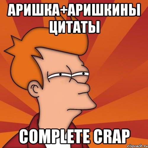 аришка+аришкины цитаты complete crap, Мем Мне кажется или (Фрай Футурама)