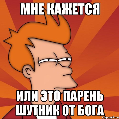 Мне кажется Или это парень шутник от бога, Мем Мне кажется или (Фрай Футурама)