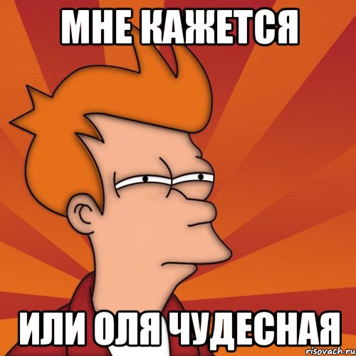 Мне кажется Или Оля чудесная, Мем Мне кажется или (Фрай Футурама)
