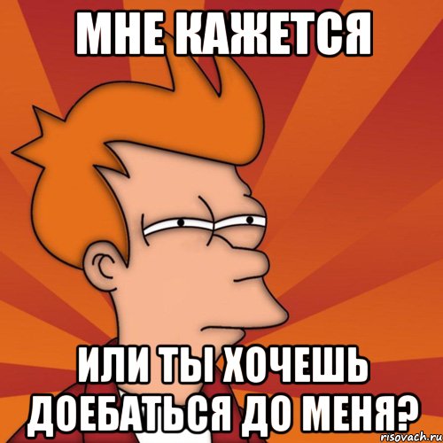 мне кажется или ты хочешь доебаться до меня?, Мем Мне кажется или (Фрай Футурама)