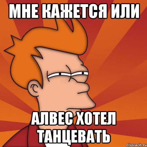мне кажется или алвес хотел танцевать, Мем Мне кажется или (Фрай Футурама)