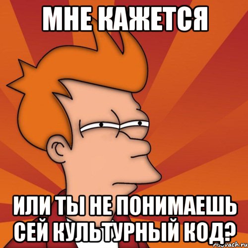 Мне кажется или ты не понимаешь сей культурный код?, Мем Мне кажется или (Фрай Футурама)