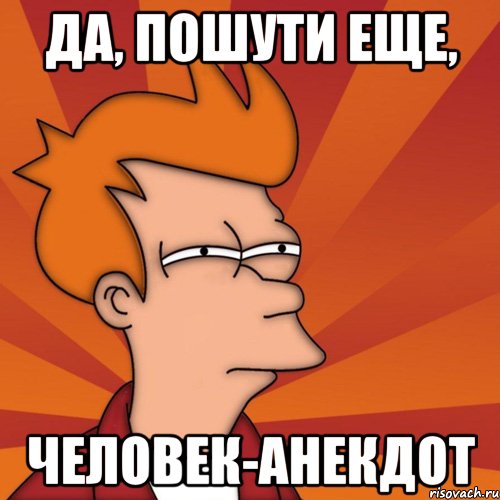 Да, пошути еще, человек-анекдот, Мем Мне кажется или (Фрай Футурама)