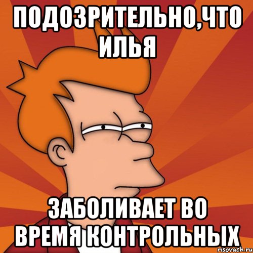 подозрительно,что Илья заболивает во время контрольных, Мем Мне кажется или (Фрай Футурама)