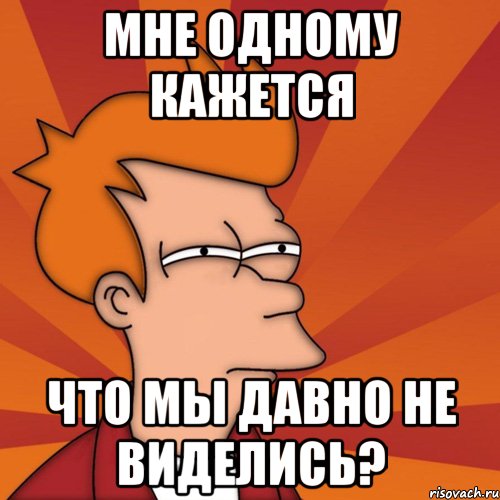 Мне одному кажется что мы давно не виделись?, Мем Мне кажется или (Фрай Футурама)
