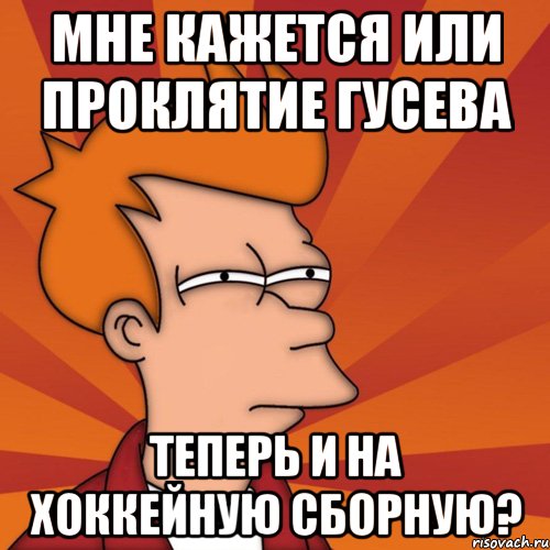 мне кажется или проклятие Гусева теперь и на хоккейную сборную?, Мем Мне кажется или (Фрай Футурама)
