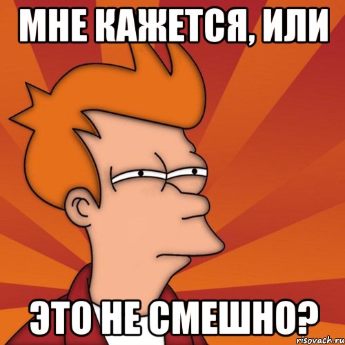 Мне кажется, или это не смешно?, Мем Мне кажется или (Фрай Футурама)