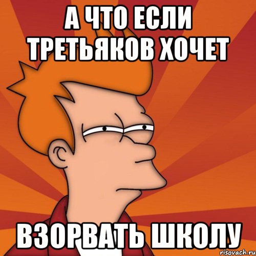 А что если Третьяков хочет взорвать школу, Мем Мне кажется или (Фрай Футурама)