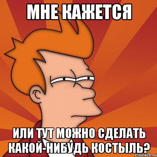 мне кажется или тут можно сделать какой-нибудь костыль?, Мем Мне кажется или (Фрай Футурама)