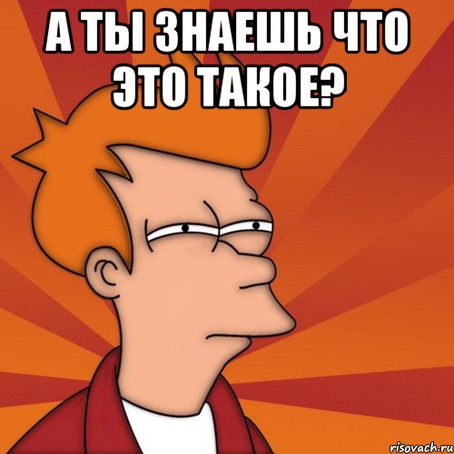 а ты знаешь что это такое? , Мем Мне кажется или (Фрай Футурама)
