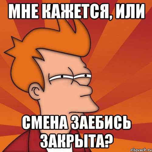МНЕ КАЖЕТСЯ, ИЛИ СМЕНА ЗАЕБИСЬ ЗАКРЫТА?, Мем Мне кажется или (Фрай Футурама)
