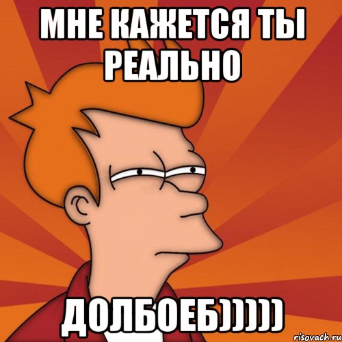 Мне кажется ты реально ДОЛБОЕБ))))), Мем Мне кажется или (Фрай Футурама)