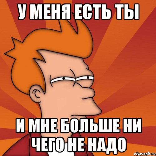 У меня есть ты И мне больше ни чего не надо, Мем Мне кажется или (Фрай Футурама)
