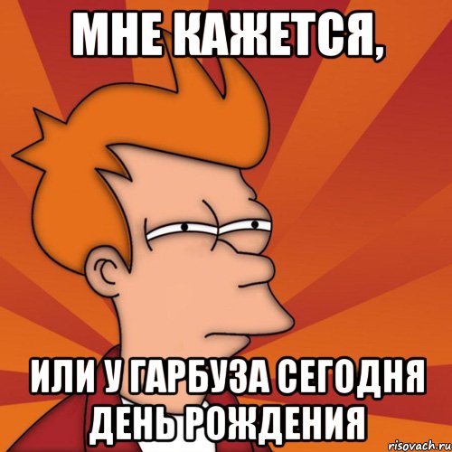 Мне кажется, или у Гарбуза сегодня День Рождения, Мем Мне кажется или (Фрай Футурама)